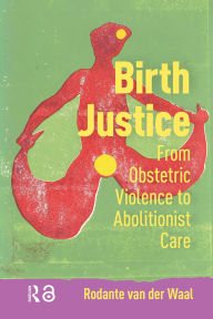 Title: Birth Justice: From Obstetric Violence to Abolitionist Care, Author: Rodante Waal