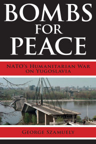 Title: Bombs for Peace: NATO's Humanitarian War on Yugoslavia, Author: George  Szamuely