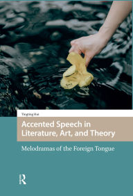 Title: Accented Speech in Literature, Art, and Theory: Melodramas of the Foreign Tongue, Author: Tingting Hui