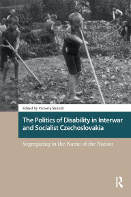 Title: The Politics of Disability in Interwar and Socialist Czechoslovakia: Segregating in the Name of the Nation, Author: Victoria Shmidt