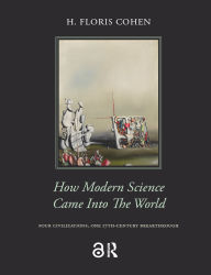 Title: How Modern Science Came into the World: Four Civilizations, One 17th-Century Breakthrough, Author: Floris Cohen