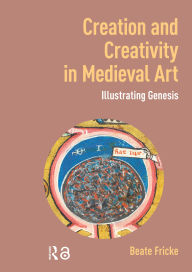 Title: Creation and Creativity in Medieval Art: Illustrating Genesis, Author: Beate Fricke
