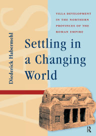 Title: Settling in a Changing World: Villa Development in the Northern Provinces of the Roman Empire, Author: Diederick Habermehl