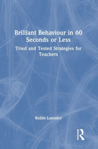 Title: Brilliant Behaviour in 60 Seconds or Less: Tried and Tested Strategies for Teachers, Author: Robin Launder