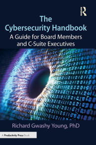 Title: The Cybersecurity Handbook: A Guide for Board Members and C-Suite Executives, Author: Richard Gwashy Young