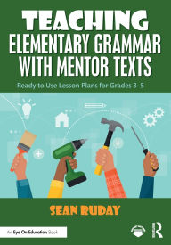 Title: Teaching Elementary Grammar with Mentor Texts: Ready to Use Lesson Plans for Grades 3-5, Author: Sean Ruday