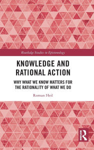 Title: Knowledge and Rational Action: Why What We Know Matters for the Rationality of What We Do, Author: Roman Heil