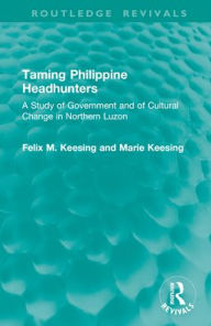 Title: Taming Philippine Headhunters: A Study of Government and of Cultural Change in Northern Luzon, Author: Felix M. Keesing