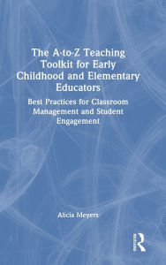 Title: The A-to-Z Teaching Toolkit for Early Childhood and Elementary Educators: Best Practices for Classroom Management and Student Engagement, Author: Alicia Meyers