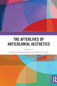 Title: The Afterlives of Anticolonial Aesthetics, Author: Carlos Garrido Castellano