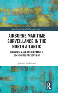 Title: Airborne Maritime Surveillance in the North Atlantic: Norwegian and Allied Patrols, 1945 to the Present-day, Author: John O. Birkeland