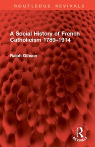 Title: A Social History of French Catholicism 1789-1914, Author: Ralph Gibson
