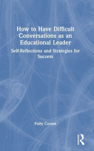 Title: How to Have Difficult Conversations as an Educational Leader: Self-Reflections and Strategies for Success, Author: Patty Corum