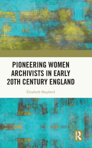 Title: Pioneering Women Archivists in Early 20th Century England, Author: Elizabeth Shepherd