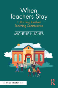 Title: When Teachers Stay: Cultivating Resilient Teaching Communities, Author: Michelle Hughes