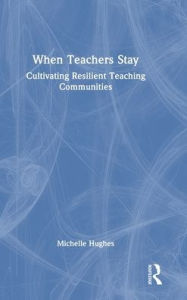 Title: When Teachers Stay: Cultivating Resilient Teaching Communities, Author: Michelle Hughes