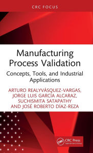 Title: Manufacturing Process Validation: Concepts, Tools, and Industrial Applications, Author: Arturo Realyvásquez-Vargas