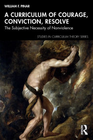 Title: A Curriculum of Courage, Conviction, Resolve: The Subjective Necessity of Nonviolence, Author: William F. Pinar