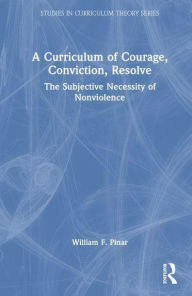 Title: A Curriculum of Courage, Conviction, Resolve: The Subjective Necessity of Nonviolence, Author: William F. Pinar