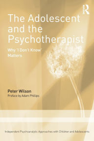 Title: The Adolescent and the Psychotherapist: Why 'I Don't Know' Matters, Author: Peter Wilson