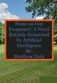 Title: Home on Our Frequency: A Novel Entirely Generated by Artificial Intelligence:, Author: Matthew Parij