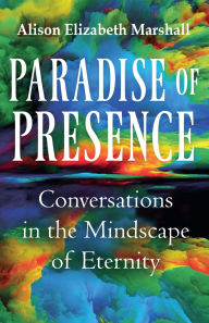 Title: Paradise of Presence: Conversations in the Mindscape of Eternity, Author: Alison Elizabeth Marshall