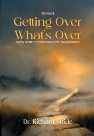 Title: Getting Over What's Over: Seven Secrets to Finding God's Healing Grace, Author: Richard Stride
