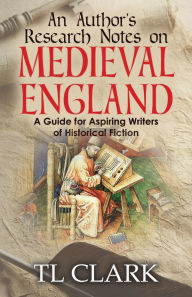 Title: An Author's Research Notes on Medieval England: A Guide for Aspiring Writers of Historical Fiction, Author: Tl Clark
