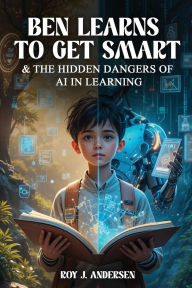 Title: Ben Learns to Get Smart: and The Hidden Dangers of AI in Learning, Author: Roy J Andersen