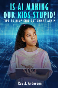 Title: Is AI Making Our Kids Stupid?: Tips to help them get smart again, Author: Roy J Andersen