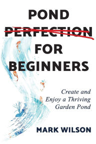 Title: Pond Perfection for Beginners: Create and Enjoy a Thriving Garden Pond, Author: Mark Wilson
