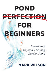 Title: Pond Perfection for Beginners: Create and Enjoy a Thriving Garden Pond, Author: Mark Wilson