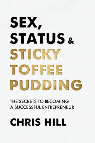 Title: Sex, Status & Sticky Toffee Pudding: The Secrets to Becoming a Successful Entrepreneur, Author: Chris Hill