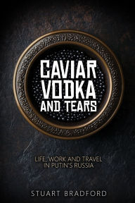 Title: Caviar, Vodka and Tears: Life, Work and Travel in Putin's Russia, Author: Stuart R Bradford