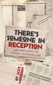 Title: There's Someone in Reception: Adventures in Local Journalism, Author: Alex Morrison