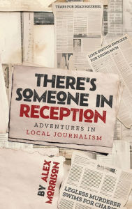 Title: There's Someone in Reception: Adventures in Local Journalism, Author: Alex Morrison