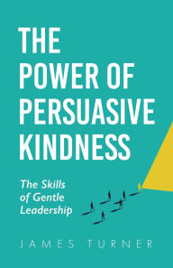 Title: The Power of Persuasive Kindness: The Skills of Gentle Leadership, Author: James Turner