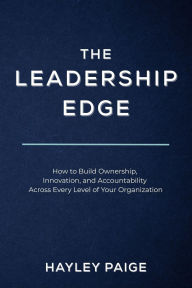 Title: The Leadership Edge: How to Build Ownership, Innovation, and Accountability Across Every Level of Your Organization, Author: Hayley Paige
