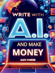 Title: Write with A.I. and make money: Everything you need to start making money online today using AI tools like Chatgpt and more!, Author: Alex Parker