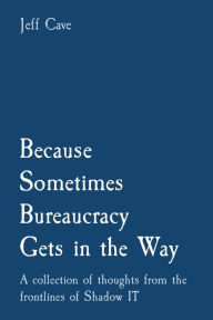 Title: Because Sometimes Bureaucracy Gets in the Way: A collection of thoughts from the frontlines of Shadow IT, Author: Jefferey S Cave