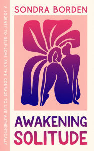 Title: Awakening Solitude: A Journey to Self-Love and the Courage to Live Authentically, Author: Sondra Borden