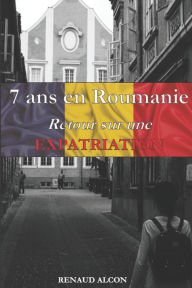 Title: 7 ans en Roumanie: Retour sur une expatriation, Author: Renaud Alcon