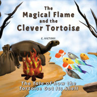 Title: The Magical Flame and the Clever Tortoise: The Tale of How the Tortoise Got Its Shell, Author: C Victory