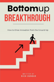 Title: Bottomup Breakthrough: How to Drive Innovation from the Ground Up, Author: Richard Dunbar
