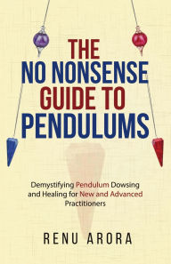 Title: The NO NONSENSE Guide to Pendulums: Demystifying Pendulum Dowsing and Healing for New and Advanced Practitioners, Author: Renu Arora