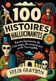 Title: 100 Histoires Hallucinantes: RÃ¯Â¿Â½cits fascinants de l'Ã¯Â¿Â½trange, du surprenant et de l'incroyable, Author: Felix Grayson