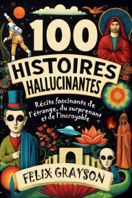 Title: 100 Histoires Hallucinantes: RÃ¯Â¿Â½cits fascinants de l'Ã¯Â¿Â½trange, du surprenant et de l'incroyable, Author: Felix Grayson