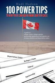 Title: 100 Power Tips to Win Your Canadian Immigration Case: A Guide to Refugee Claims, Refugee Appeals, Sponsorship applications & Appeals, Out of Status Solutions and Deportation orders, Author: Hadi Hadson