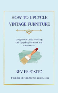 Title: How to Upcycle Vintage Furniture: A Beginner's Guide to DIYing and Upcycling Furniture and Home De?cor, Author: Bev Esposito