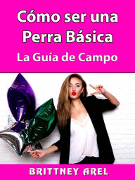 Title: Cómo ser una Perra Básica: La Guía de Campo, Author: Hiddenstuff Entertainment